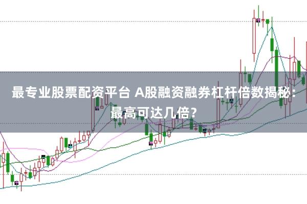 最专业股票配资平台 A股融资融券杠杆倍数揭秘：最高可达几倍？