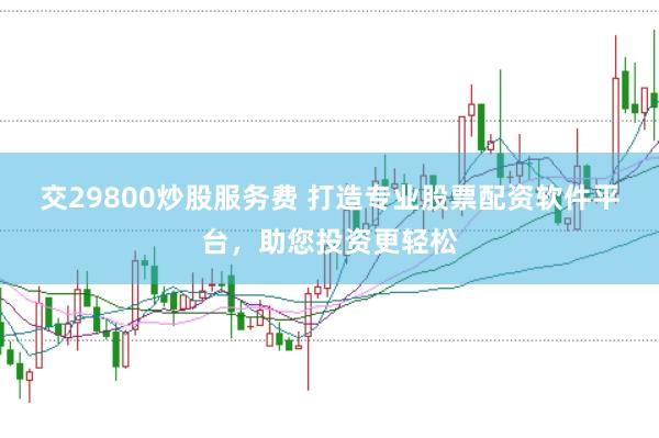 交29800炒股服务费 打造专业股票配资软件平台，助您投资更轻松