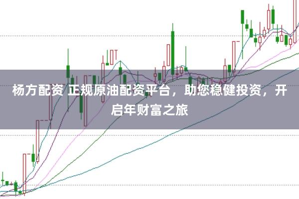 杨方配资 正规原油配资平台，助您稳健投资，开启年财富之旅