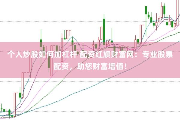 个人炒股如何加杠杆 配资红旗财富网：专业股票配资，助您财富增值！