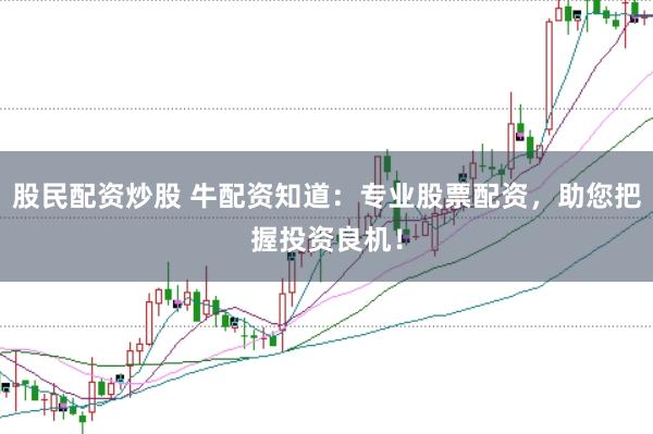 股民配资炒股 牛配资知道：专业股票配资，助您把握投资良机！