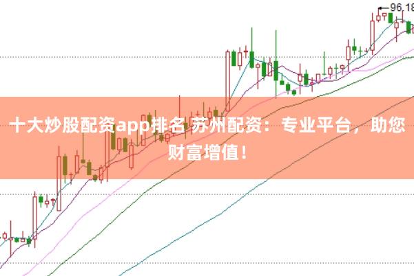 十大炒股配资app排名 苏州配资：专业平台，助您财富增值！