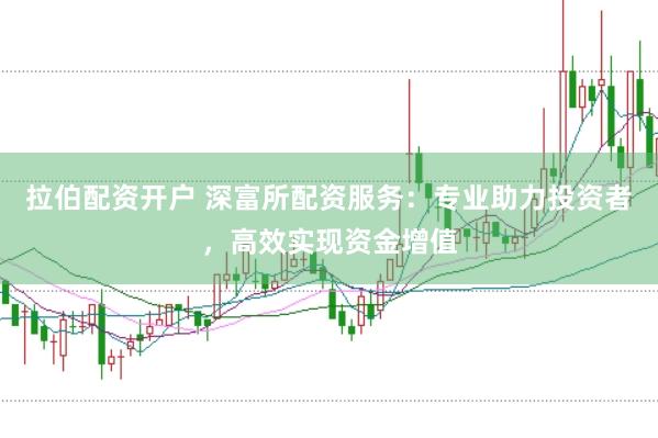 拉伯配资开户 深富所配资服务：专业助力投资者，高效实现资金增值