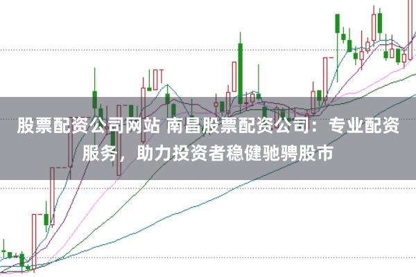 股票配资公司网站 南昌股票配资公司：专业配资服务，助力投资者稳健驰骋股市