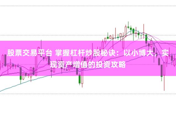 股票交易平台 掌握杠杆炒股秘诀：以小博大，实现资产增值的投资攻略