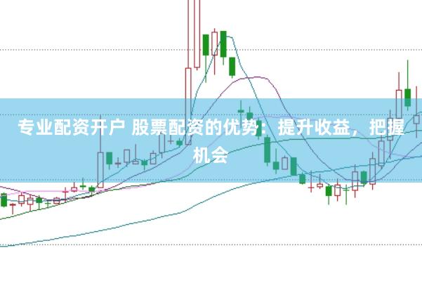 专业配资开户 股票配资的优势：提升收益，把握机会