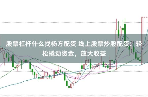 股票杠杆什么找杨方配资 线上股票炒股配资：轻松撬动资金，放大收益