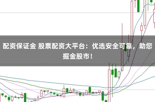 配资保证金 股票配资大平台：优选安全可靠，助您掘金股市！