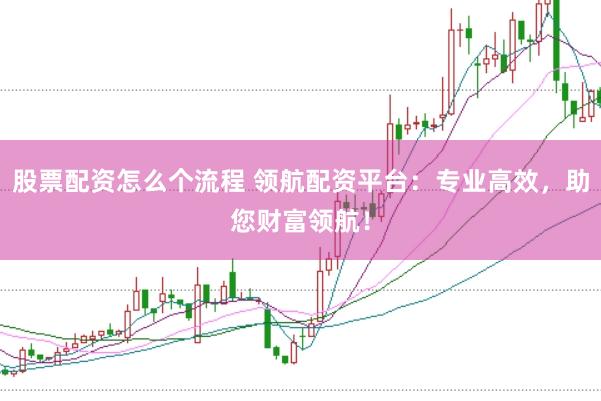 股票配资怎么个流程 领航配资平台：专业高效，助您财富领航！