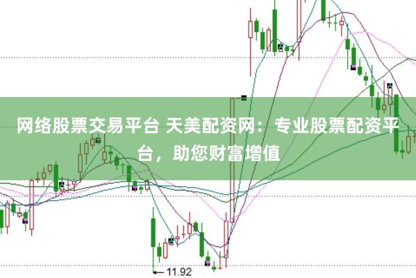 网络股票交易平台 天美配资网：专业股票配资平台，助您财富增值