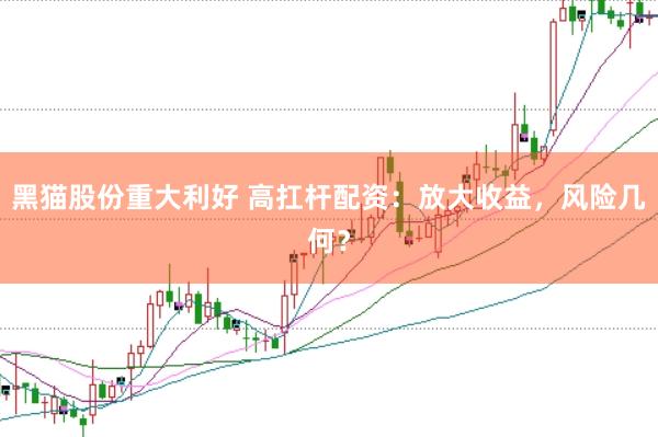 黑猫股份重大利好 高扛杆配资：放大收益，风险几何？