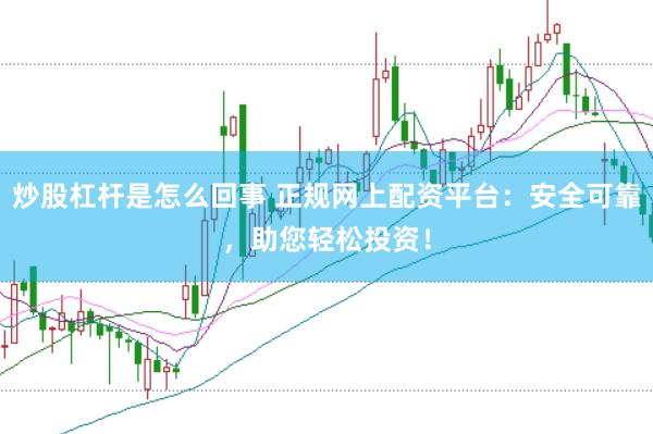 炒股杠杆是怎么回事 正规网上配资平台：安全可靠，助您轻松投资！