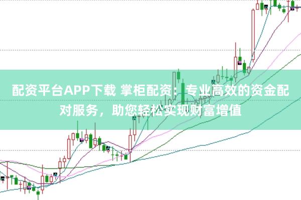 配资平台APP下载 掌柜配资：专业高效的资金配对服务，助您轻松实现财富增值