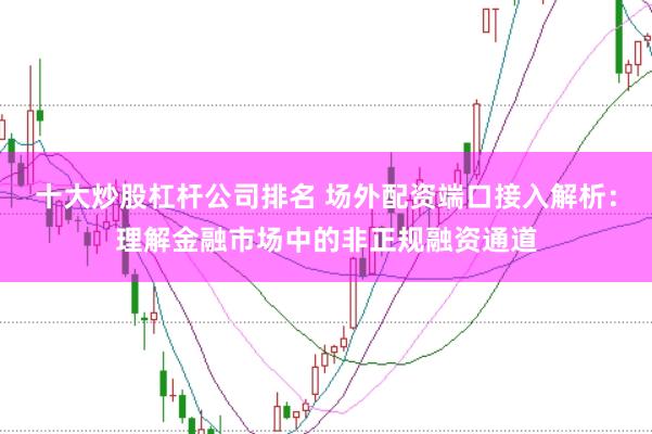 十大炒股杠杆公司排名 场外配资端口接入解析：理解金融市场中的非正规融资通道