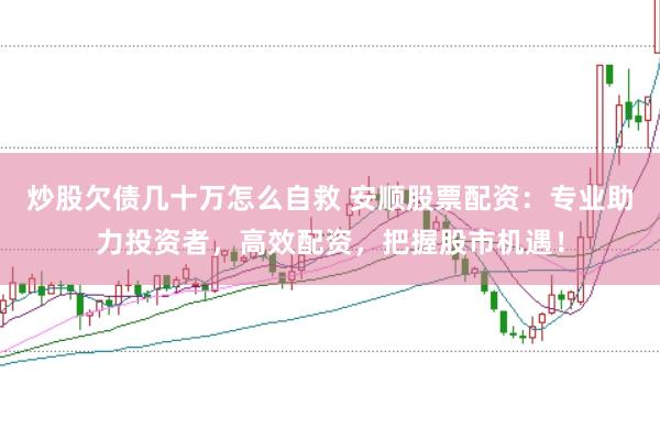 炒股欠债几十万怎么自救 安顺股票配资：专业助力投资者，高效配资，把握股市机遇！