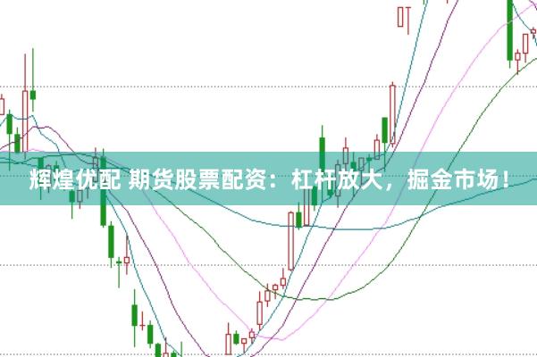 辉煌优配 期货股票配资：杠杆放大，掘金市场！