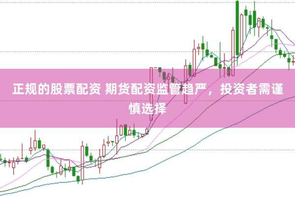 正规的股票配资 期货配资监管趋严，投资者需谨慎选择