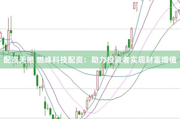 配资天眼 燃峰科技配资：助力投资者实现财富增值