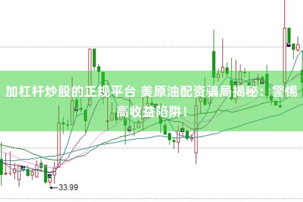 加杠杆炒股的正规平台 美原油配资骗局揭秘：警惕高收益陷阱！