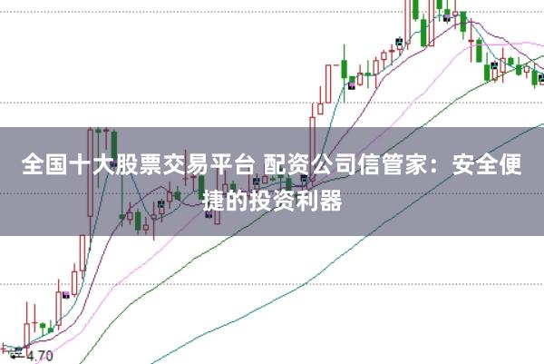 全国十大股票交易平台 配资公司信管家：安全便捷的投资利器