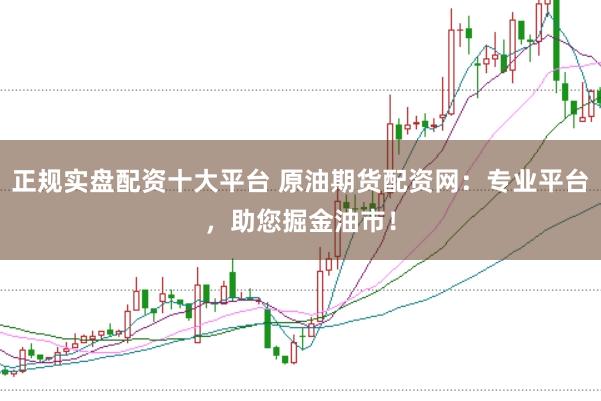 正规实盘配资十大平台 原油期货配资网：专业平台，助您掘金油市！