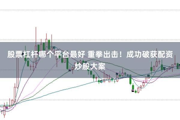 股票杠杆哪个平台最好 重拳出击！成功破获配资炒股大案