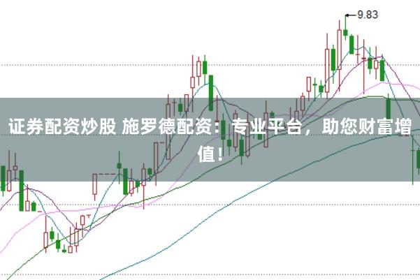 证券配资炒股 施罗德配资：专业平台，助您财富增值！