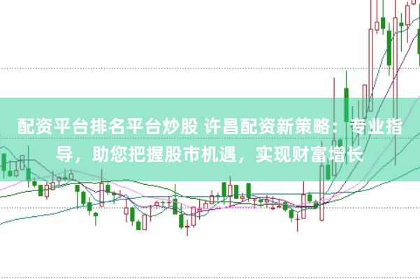 配资平台排名平台炒股 许昌配资新策略：专业指导，助您把握股市机遇，实现财富增长