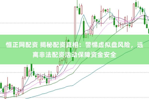 恒正网配资 揭秘配资真相：警惕虚拟盘风险，远离非法配资活动保障资金安全
