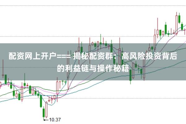 配资网上开户=== 揭秘配资群：高风险投资背后的利益链与操作秘籍
