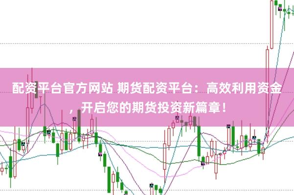 配资平台官方网站 期货配资平台：高效利用资金，开启您的期货投资新篇章！