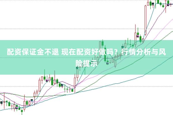 配资保证金不退 现在配资好做吗?行情分析与风险提示