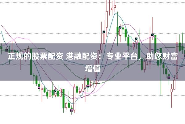 正规的股票配资 港融配资:专业平台,助您财富增值