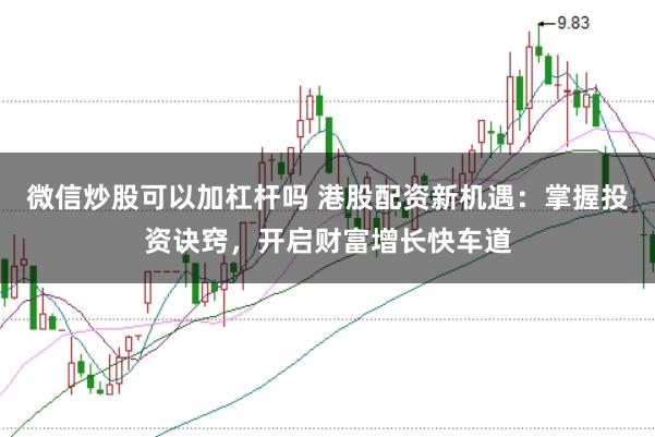 微信炒股可以加杠杆吗 港股配资新机遇：掌握投资诀窍，开启财富增长快车道