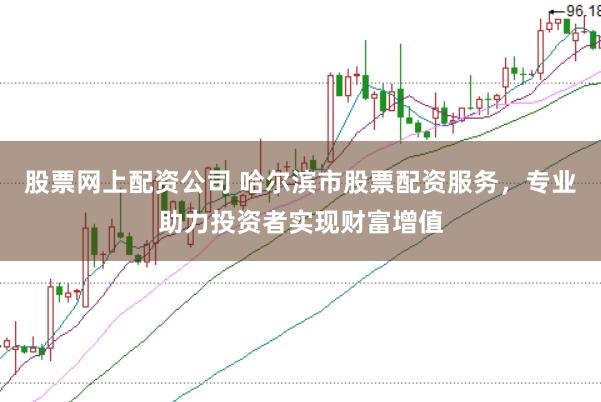 股票网上配资公司 哈尔滨市股票配资服务，专业助力投资者实现财富增值