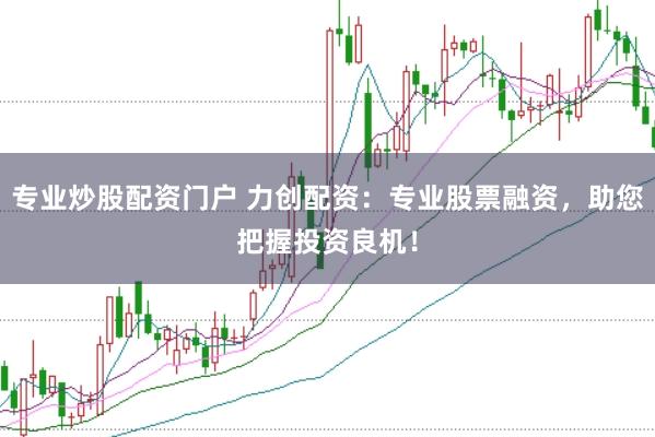 专业炒股配资门户 力创配资:专业股票融资,助您把握投资良机!