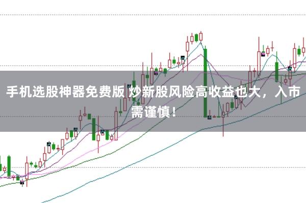 手机选股神器免费版 炒新股风险高收益也大,入市需谨慎!