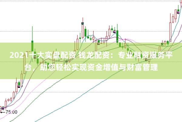 2021十大实盘配资 钱龙配资：专业融资服务平台，助您轻松实现资金增值与财富管理