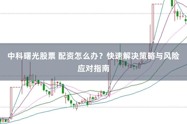 中科曙光股票 配资怎么办?快速解决策略与风险应对指南