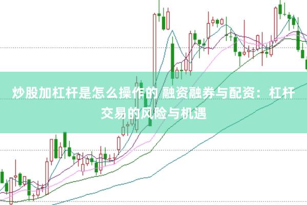 炒股加杠杆是怎么操作的 融资融券与配资：杠杆交易的风险与机遇