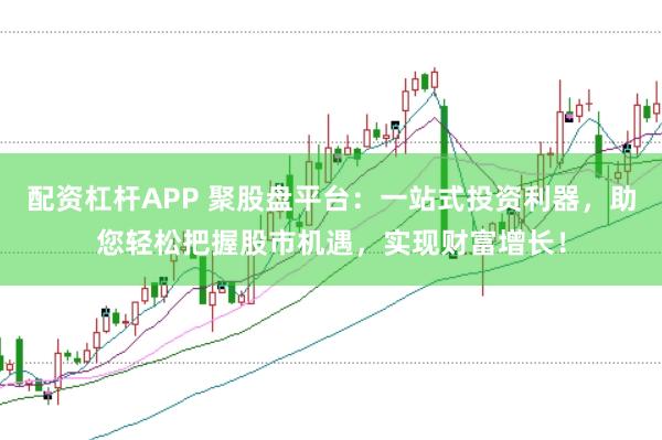 配资杠杆APP 聚股盘平台：一站式投资利器，助您轻松把握股市机遇，实现财富增长！
