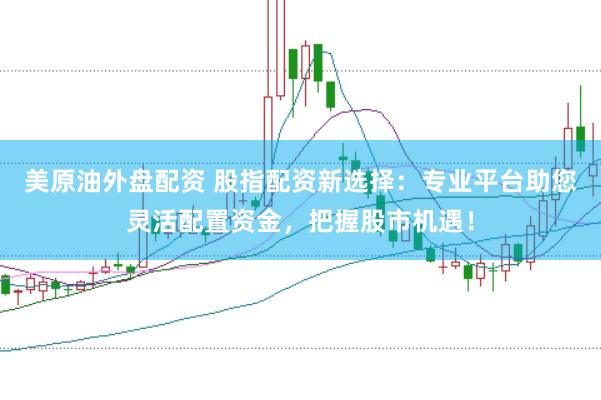 美原油外盘配资 股指配资新选择：专业平台助您灵活配置资金，把握股市机遇！