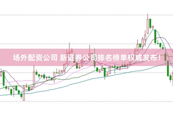 场外配资公司 新证券公司排名榜单权威发布!