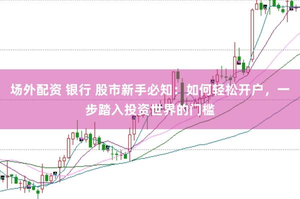 场外配资 银行 股市新手必知:如何轻松开户,一步踏入投资世界的门槛