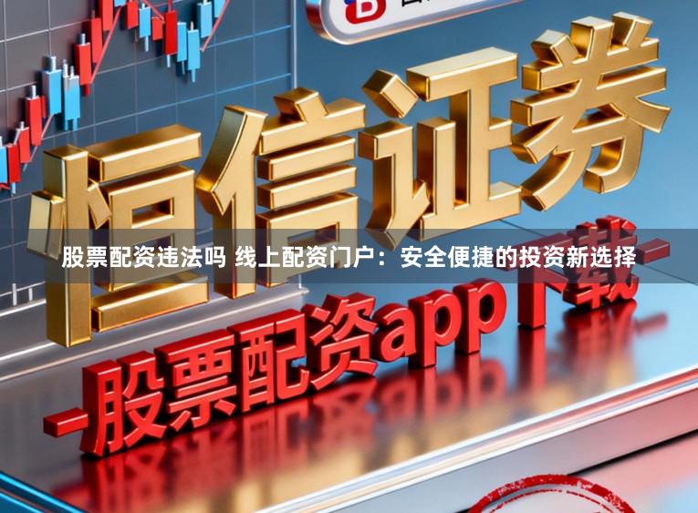 股票配资违法吗 线上配资门户：安全便捷的投资新选择