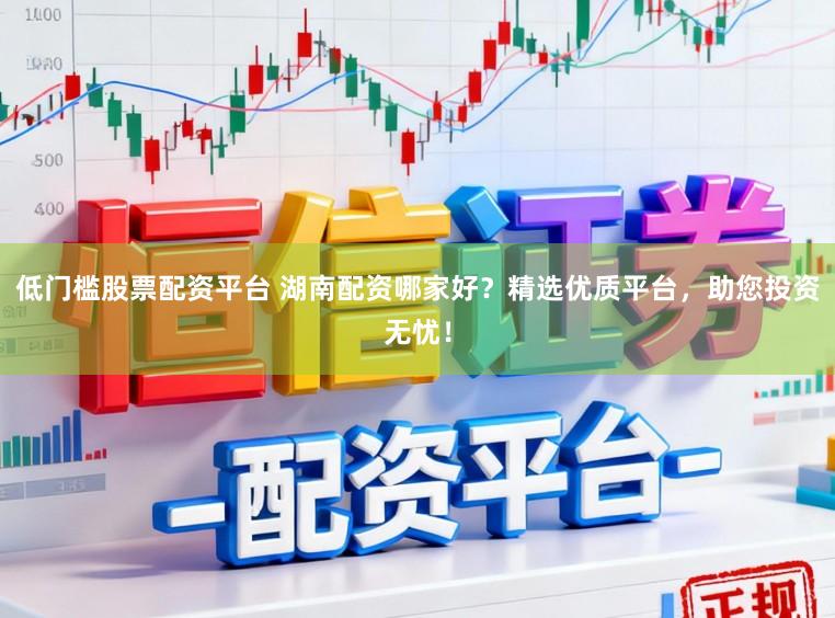 低门槛股票配资平台 湖南配资哪家好?精选优质平台,助您投资无忧!