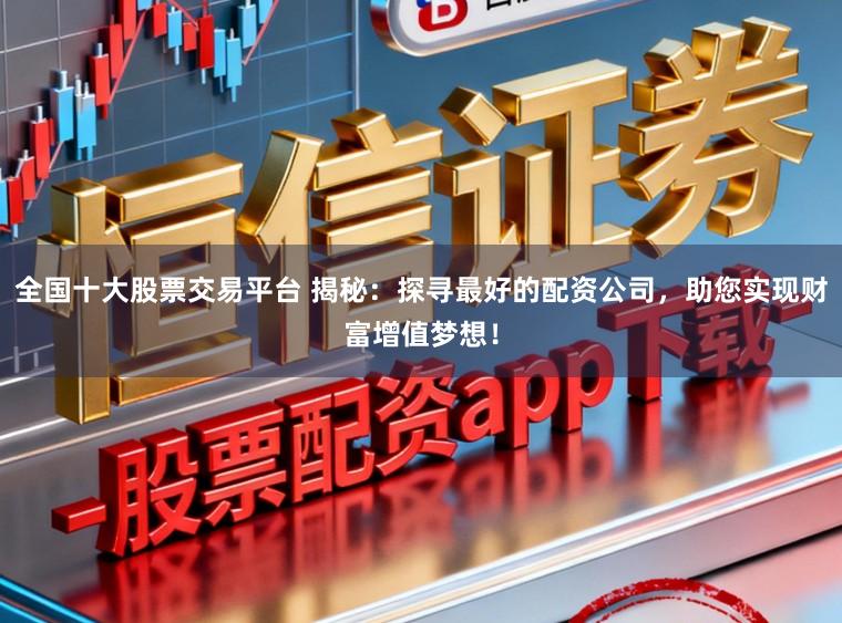 全国十大股票交易平台 揭秘：探寻最好的配资公司，助您实现财富增值梦想！
