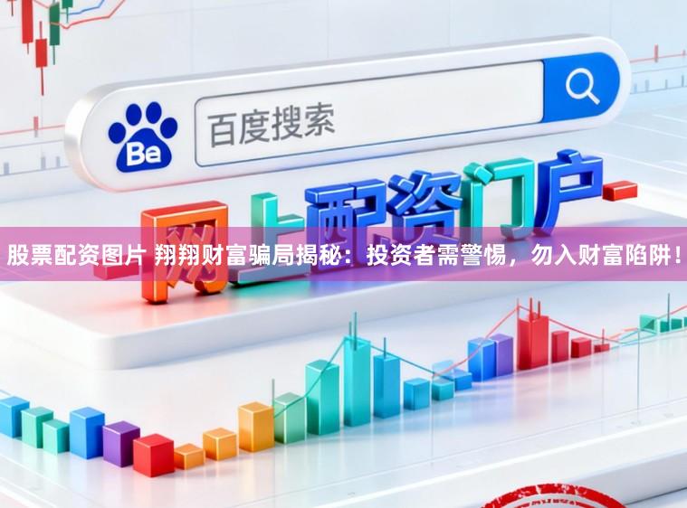 股票配资图片 翔翔财富骗局揭秘:投资者需警惕,勿入财富陷阱!