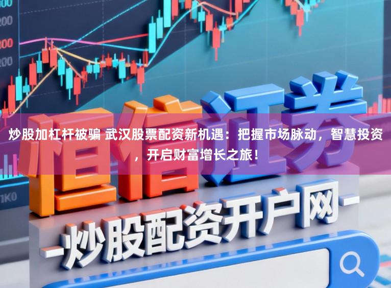 炒股加杠杆被骗 武汉股票配资新机遇:把握市场脉动,智慧投资,开启财富增长之旅!