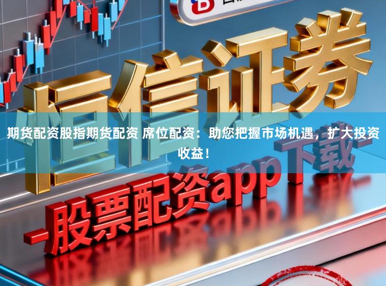 期货配资股指期货配资 席位配资：助您把握市场机遇，扩大投资收益！